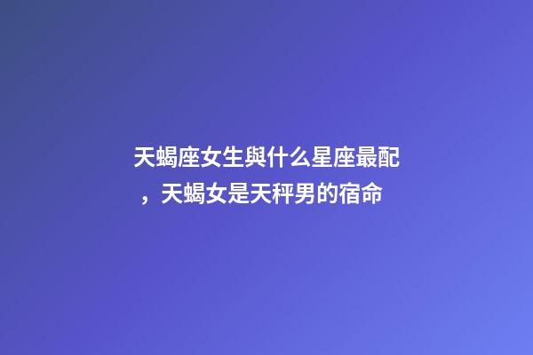 天蝎座女生與什么星座最配，天蝎女是天秤男的宿命